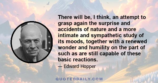 There will be, I think, an attempt to grasp again the surprise and accidents of nature and a more intimate and sympathetic study of its moods, together with a renewed wonder and humility on the part of such as are still