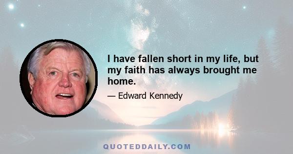 I have fallen short in my life, but my faith has always brought me home.