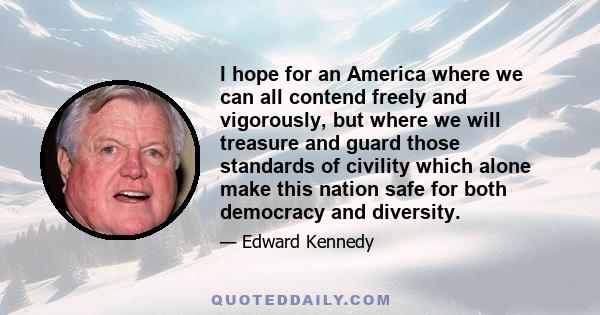 I hope for an America where we can all contend freely and vigorously, but where we will treasure and guard those standards of civility which alone make this nation safe for both democracy and diversity.