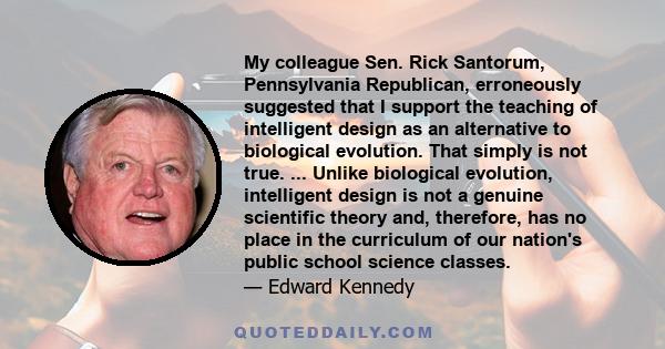 My colleague Sen. Rick Santorum, Pennsylvania Republican, erroneously suggested that I support the teaching of intelligent design as an alternative to biological evolution. That simply is not true. ... Unlike biological