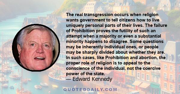The real transgression occurs when religion wants government to tell citizens how to live uniquely personal parts of their lives. The failure of Prohibition proves the futility of such an attempt when a majority or even