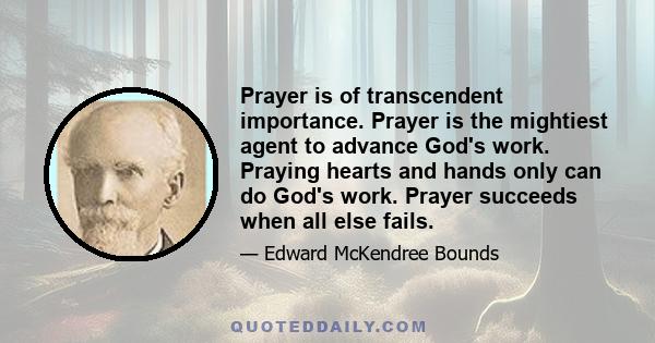 Prayer is of transcendent importance. Prayer is the mightiest agent to advance God's work. Praying hearts and hands only can do God's work. Prayer succeeds when all else fails.