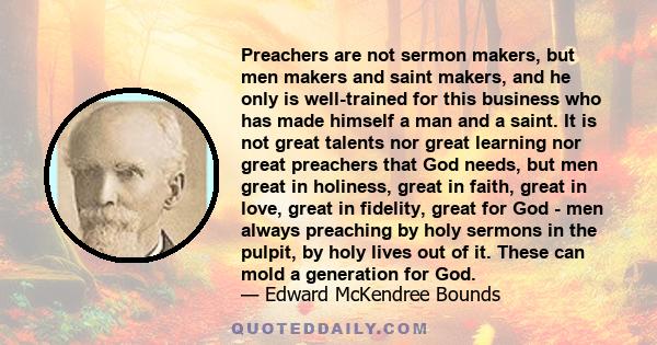 Preachers are not sermon makers, but men makers and saint makers, and he only is well-trained for this business who has made himself a man and a saint. It is not great talents nor great learning nor great preachers that