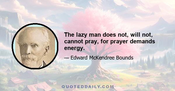 The lazy man does not, will not, cannot pray, for prayer demands energy.