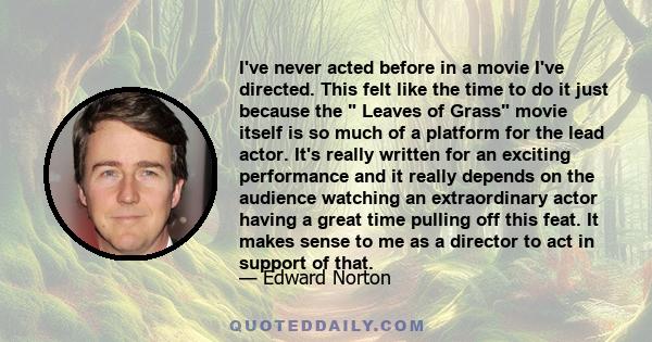 I've never acted before in a movie I've directed. This felt like the time to do it just because the Leaves of Grass movie itself is so much of a platform for the lead actor. It's really written for an exciting