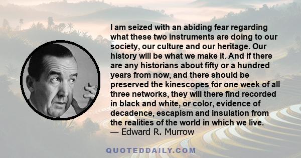 I am seized with an abiding fear regarding what these two instruments are doing to our society, our culture and our heritage. Our history will be what we make it. And if there are any historians about fifty or a hundred