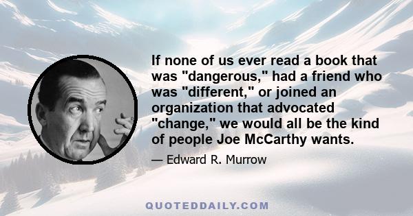 If none of us ever read a book that was dangerous, had a friend who was different, or joined an organization that advocated change, we would all be the kind of people Joe McCarthy wants.