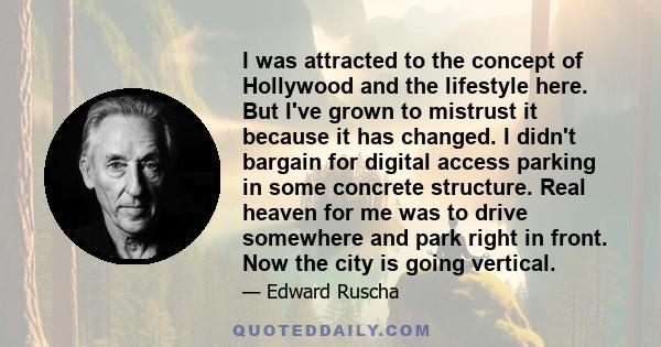 I was attracted to the concept of Hollywood and the lifestyle here. But I've grown to mistrust it because it has changed. I didn't bargain for digital access parking in some concrete structure. Real heaven for me was to