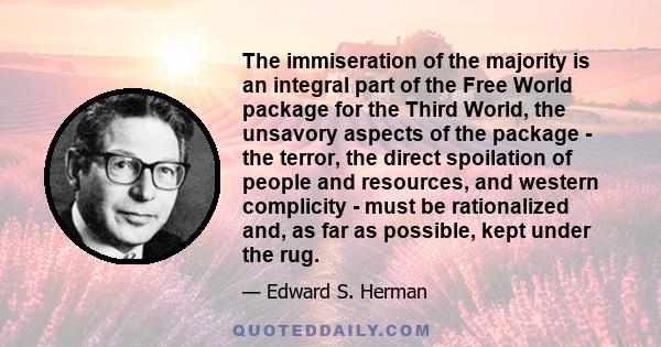 The immiseration of the majority is an integral part of the Free World package for the Third World, the unsavory aspects of the package - the terror, the direct spoilation of people and resources, and western complicity