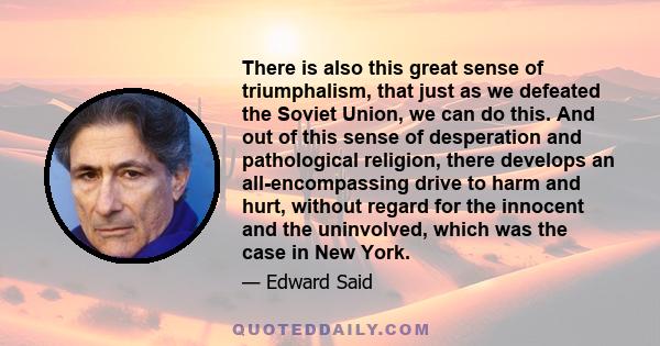There is also this great sense of triumphalism, that just as we defeated the Soviet Union, we can do this. And out of this sense of desperation and pathological religion, there develops an all-encompassing drive to harm