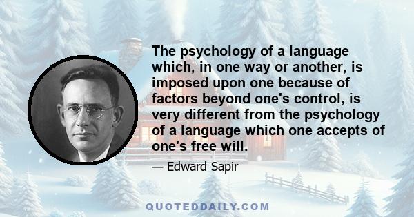 The psychology of a language which, in one way or another, is imposed upon one because of factors beyond one's control, is very different from the psychology of a language which one accepts of one's free will.