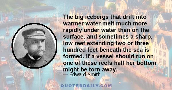 The big icebergs that drift into warmer water melt much more rapidly under water than on the surface, and sometimes a sharp, low reef extending two or three hundred feet beneath the sea is formed. If a vessel should run