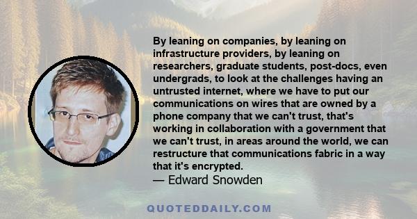 By leaning on companies, by leaning on infrastructure providers, by leaning on researchers, graduate students, post-docs, even undergrads, to look at the challenges having an untrusted internet, where we have to put our