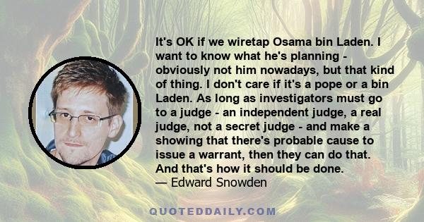 It's OK if we wiretap Osama bin Laden. I want to know what he's planning - obviously not him nowadays, but that kind of thing. I don't care if it's a pope or a bin Laden. As long as investigators must go to a judge - an