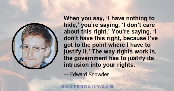 When you say, ‘I have nothing to hide,’ you’re saying, ‘I don’t care about this right.’ You’re saying, ‘I don’t have this right, because I’ve got to the point where I have to justify it.’ The way rights work is, the