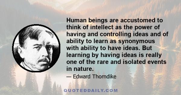 Human beings are accustomed to think of intellect as the power of having and controlling ideas and of ability to learn as synonymous with ability to have ideas. But learning by having ideas is really one of the rare and