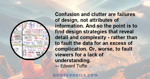 Confusion and clutter are failures of design, not attributes of information. And so the point is to find design strategies that reveal detail and complexity - rather than to fault the data for an excess of complication.
