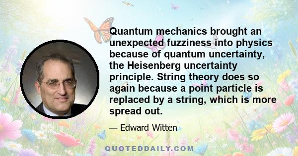 Quantum mechanics brought an unexpected fuzziness into physics because of quantum uncertainty, the Heisenberg uncertainty principle. String theory does so again because a point particle is replaced by a string, which is