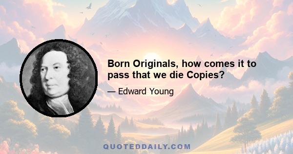 Born Originals, how comes it to pass that we die Copies?
