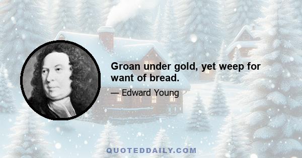 Groan under gold, yet weep for want of bread.