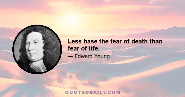 Less base the fear of death than fear of life.