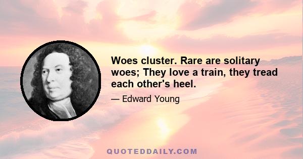 Woes cluster. Rare are solitary woes; They love a train, they tread each other's heel.