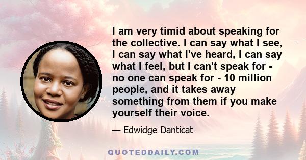 I am very timid about speaking for the collective. I can say what I see, I can say what I've heard, I can say what I feel, but I can't speak for - no one can speak for - 10 million people, and it takes away something