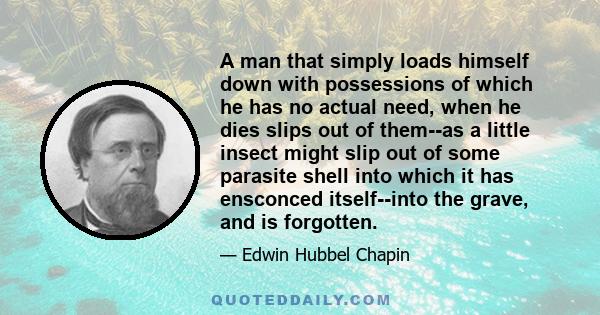 A man that simply loads himself down with possessions of which he has no actual need, when he dies slips out of them--as a little insect might slip out of some parasite shell into which it has ensconced itself--into the