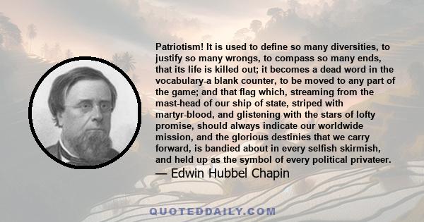 Patriotism! It is used to define so many diversities, to justify so many wrongs, to compass so many ends, that its life is killed out; it becomes a dead word in the vocabulary-a blank counter, to be moved to any part of