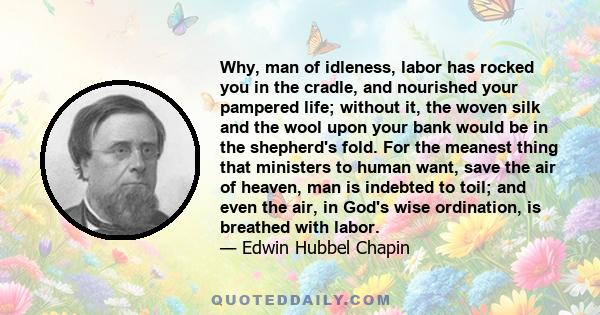 Why, man of idleness, labor has rocked you in the cradle, and nourished your pampered life; without it, the woven silk and the wool upon your bank would be in the shepherd's fold. For the meanest thing that ministers to