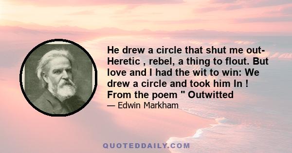 He drew a circle that shut me out- Heretic , rebel, a thing to flout. But love and I had the wit to win: We drew a circle and took him In ! From the poem Outwitted