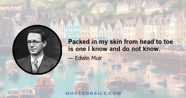 Packed in my skin from head to toe is one I know and do not know.