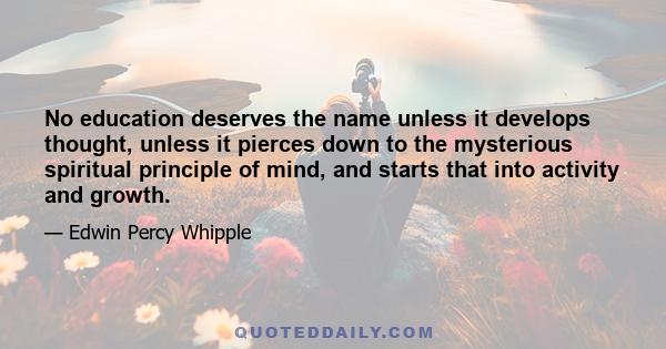 No education deserves the name unless it develops thought, unless it pierces down to the mysterious spiritual principle of mind, and starts that into activity and growth.