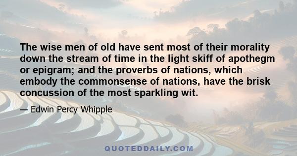 The wise men of old have sent most of their morality down the stream of time in the light skiff of apothegm or epigram; and the proverbs of nations, which embody the commonsense of nations, have the brisk concussion of