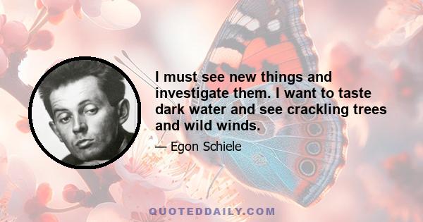 I must see new things and investigate them. I want to taste dark water and see crackling trees and wild winds.