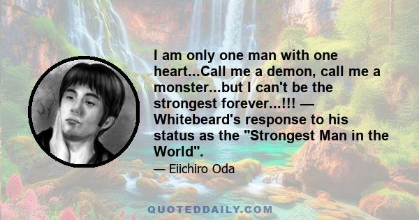 I am only one man with one heart...Call me a demon, call me a monster...but I can't be the strongest forever...!!! — Whitebeard's response to his status as the Strongest Man in the World.