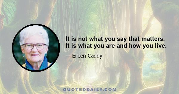 It is not what you say that matters. It is what you are and how you live.