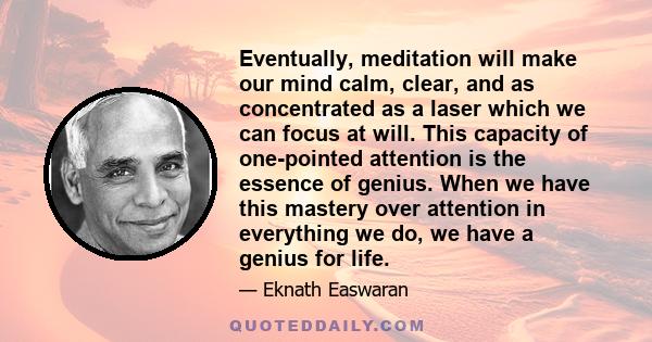 Eventually, meditation will make our mind calm, clear, and as concentrated as a laser which we can focus at will. This capacity of one-pointed attention is the essence of genius. When we have this mastery over attention