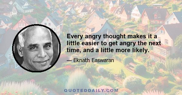 Every angry thought makes it a little easier to get angry the next time, and a little more likely.
