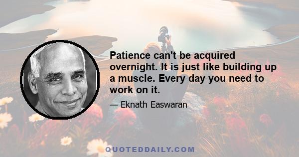 Patience can't be acquired overnight. It is just like building up a muscle. Every day you need to work on it.