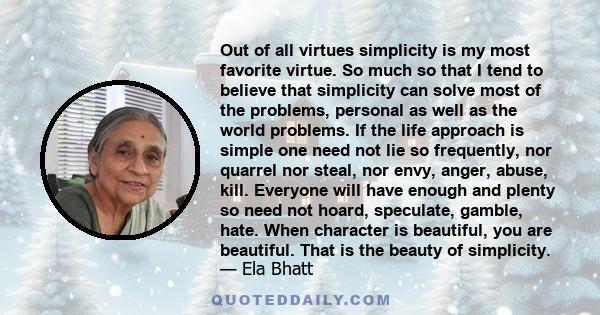 Out of all virtues simplicity is my most favorite virtue. So much so that I tend to believe that simplicity can solve most of the problems, personal as well as the world problems. If the life approach is simple one need
