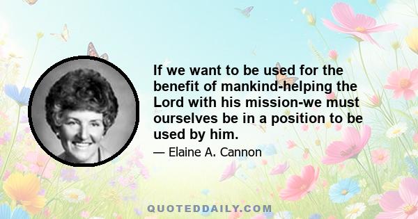 If we want to be used for the benefit of mankind-helping the Lord with his mission-we must ourselves be in a position to be used by him.