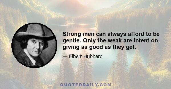 Strong men can always afford to be gentle. Only the weak are intent on giving as good as they get.