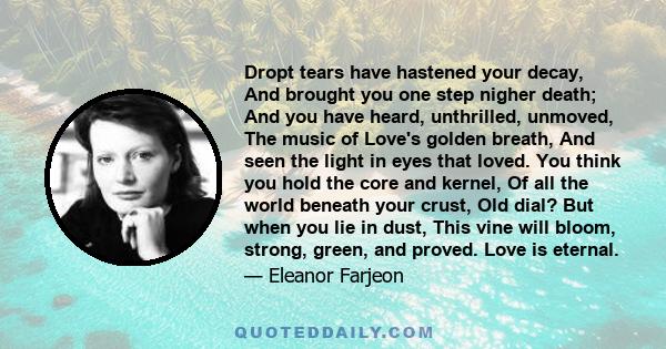 Dropt tears have hastened your decay, And brought you one step nigher death; And you have heard, unthrilled, unmoved, The music of Love's golden breath, And seen the light in eyes that loved. You think you hold the core