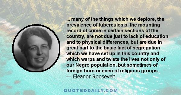 ... many of the things which we deplore, the prevalence of tuberculosis, the mounting record of crime in certain sections of the country, are not due just to lack of education and to physical differences, but are due in