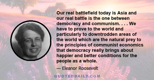 Our real battlefield today is Asia and our real battle is the one between democracy and communism. . . . We have to prove to the world and particularly to downtrodden areas of the world which are the natural prey to the