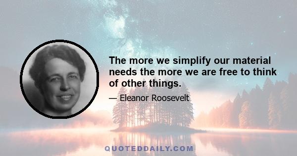 The more we simplify our material needs the more we are free to think of other things.