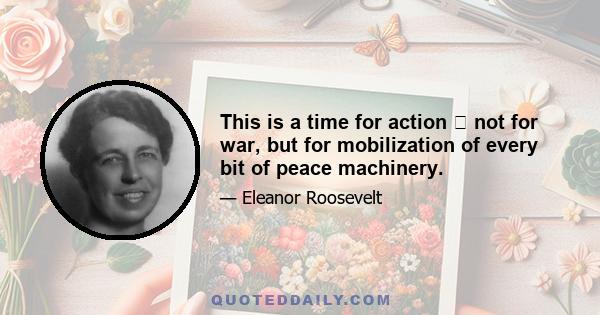 This is a time for action not for war, but for mobilization of every bit of peace machinery.