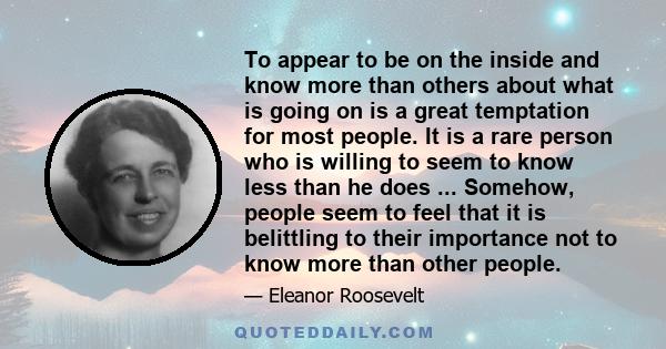 To appear to be on the inside and know more than others about what is going on is a great temptation for most people. It is a rare person who is willing to seem to know less than he does ... Somehow, people seem to feel