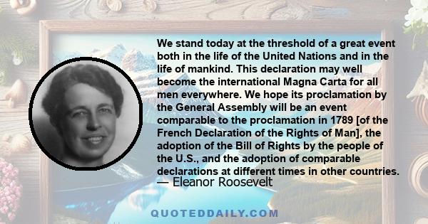 We stand today at the threshold of a great event both in the life of the United Nations and in the life of mankind. This declaration may well become the international Magna Carta for all men everywhere. We hope its